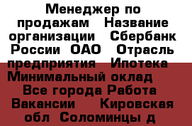 Менеджер по продажам › Название организации ­ Сбербанк России, ОАО › Отрасль предприятия ­ Ипотека › Минимальный оклад ­ 1 - Все города Работа » Вакансии   . Кировская обл.,Соломинцы д.